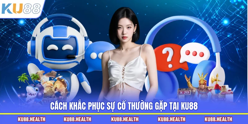 Cách khắc phục sự cố thường gặp tại KU88