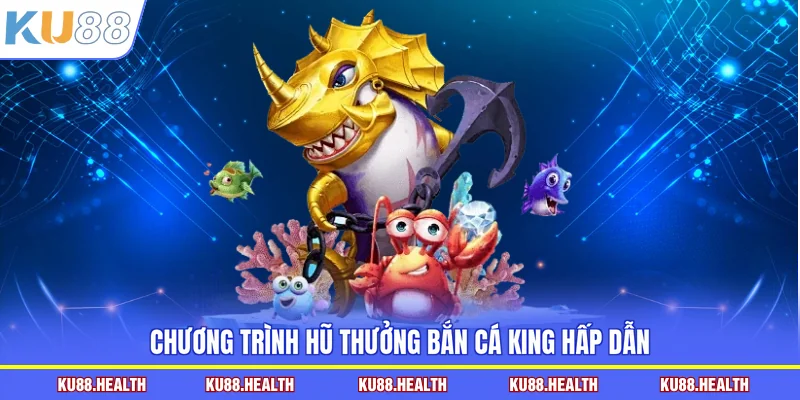 Chương trình hũ thưởng bắn cá King hấp dẫn