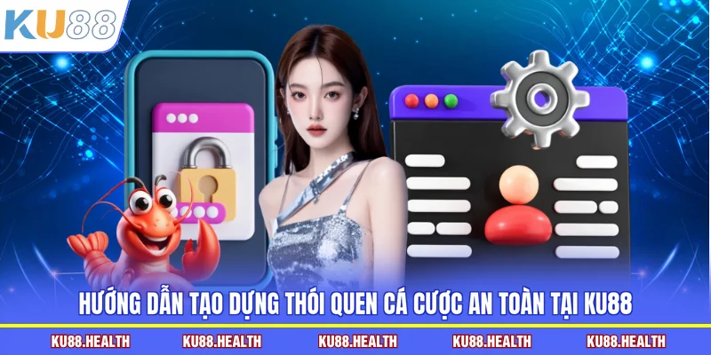 Hướng dẫn tạo dựng thói quen cá cược an toàn tại KU88