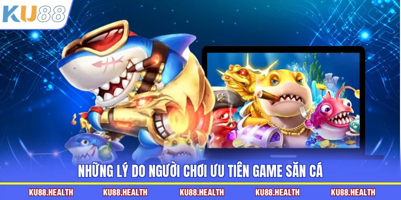 Những lý do người chơi ưu tiên game săn cá