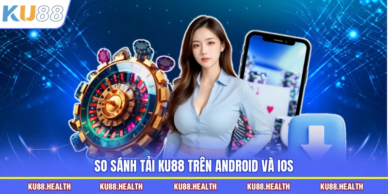 So sánh tải KU88 trên Android và iOS