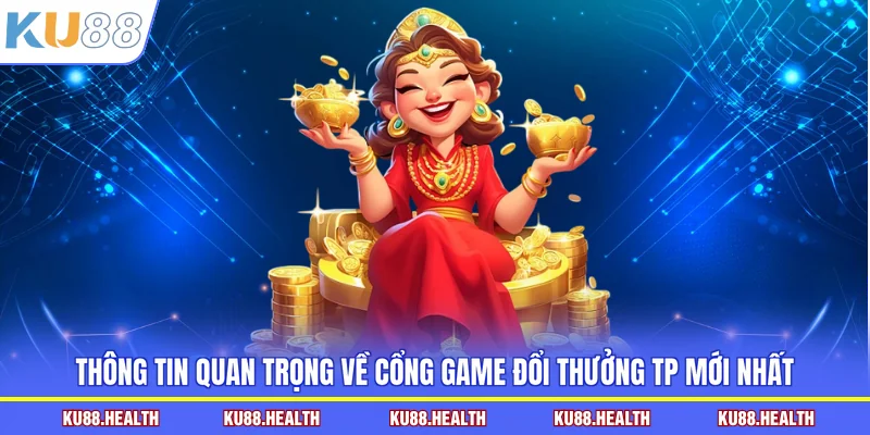 Thông tin quan trọng về Cổng game đổi thưởng TP mới nhất